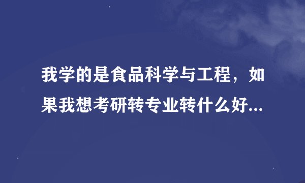 我学的是食品科学与工程，如果我想考研转专业转什么好呢？谢谢你