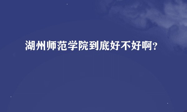 湖州师范学院到底好不好啊？