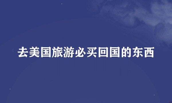 去美国旅游必买回国的东西