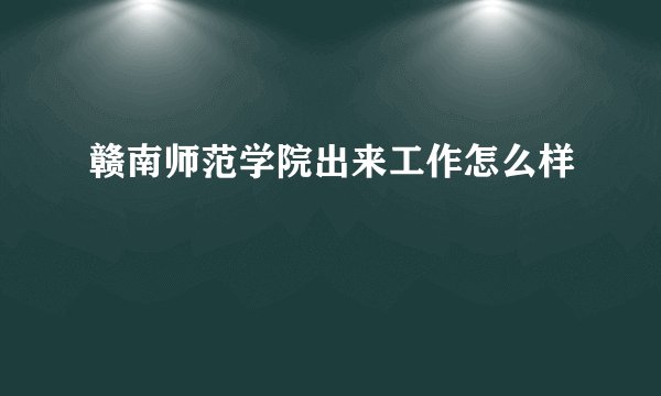 赣南师范学院出来工作怎么样