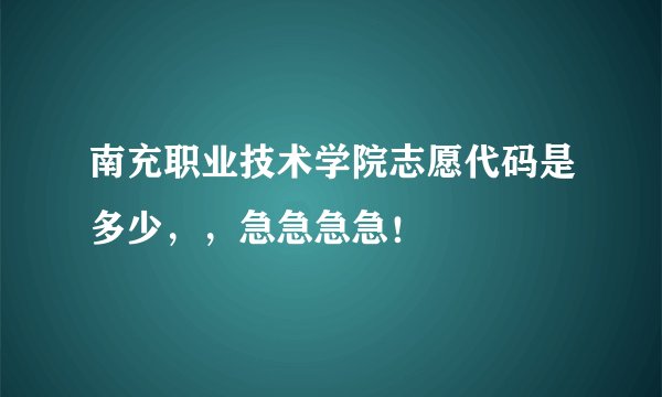 南充职业技术学院志愿代码是多少，，急急急急！