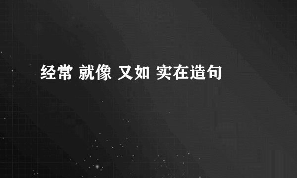 经常 就像 又如 实在造句