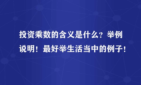 投资乘数的含义是什么?举例说明!最好举生活当中的例子!