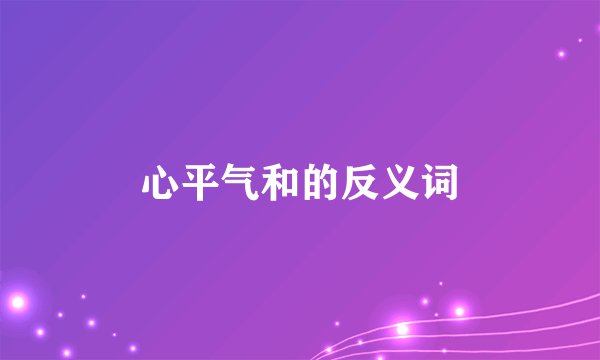 心平气和的反义词