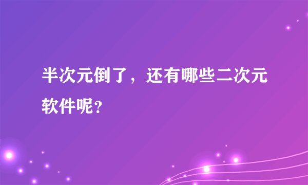 半次元倒了,还有哪些二次元软件呢?