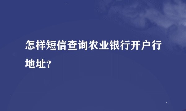 怎样短信查询农业银行开户行地址？