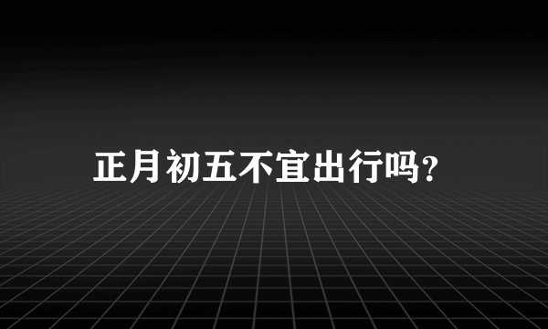 正月初五不宜出行吗？