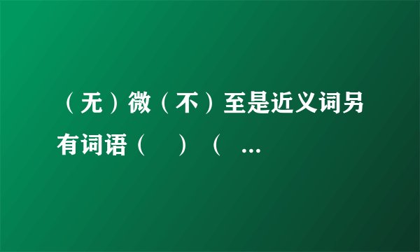 （无）微（不）至是近义词另有词语（   ） （  ）（  ）（  ）