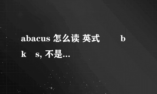 abacus 怎么读 英式 ˈæbəkəs, 不是应该读 爱博克斯 吗 怎么机器发音却是 啊博克死