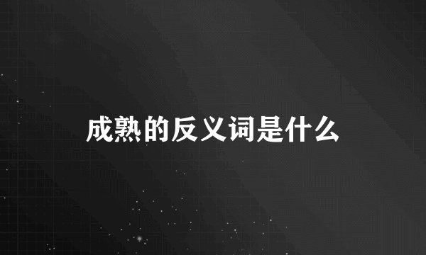 成熟的反义词是什么