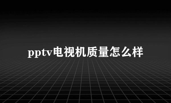 pptv电视机质量怎么样