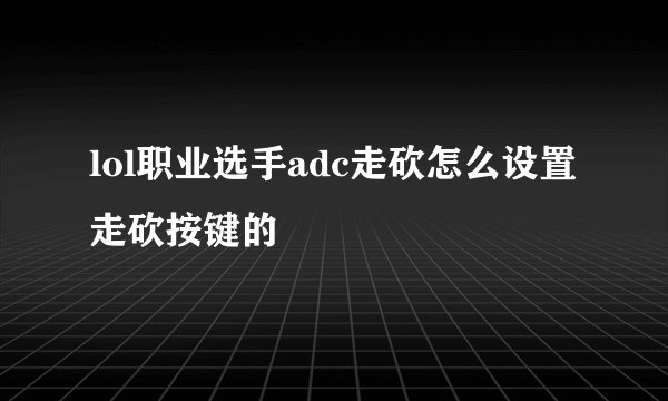 lol职业选手adc走砍怎么设置走砍按键的