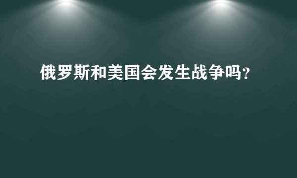 俄罗斯和美国会发生战争吗？