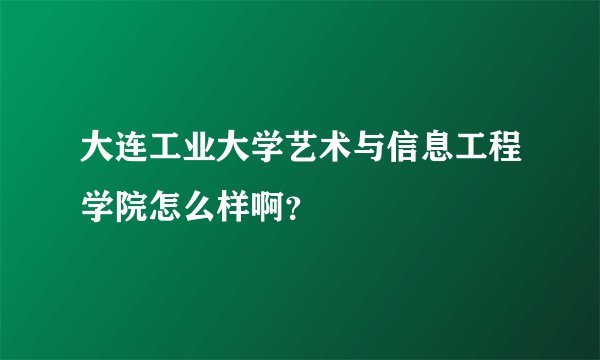 大连工业大学艺术与信息工程学院怎么样啊？