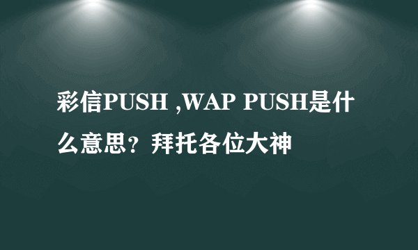 彩信PUSH ,WAP PUSH是什么意思？拜托各位大神