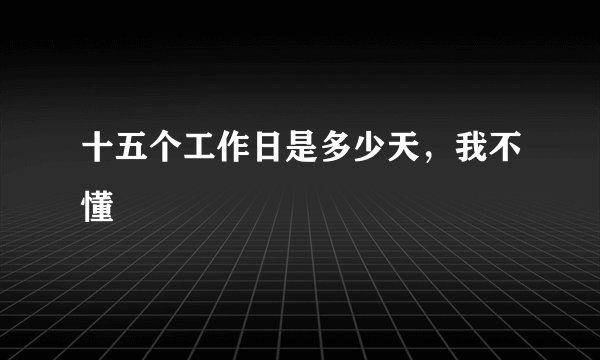 十五个工作日是多少天，我不懂