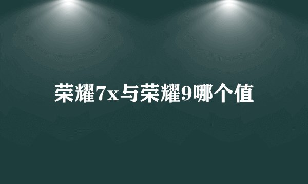 荣耀7x与荣耀9哪个值