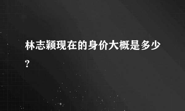 林志颖现在的身价大概是多少?