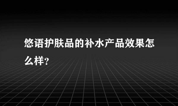 悠语护肤品的补水产品效果怎么样？