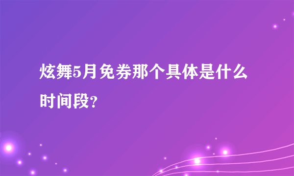 炫舞5月免券那个具体是什么时间段？