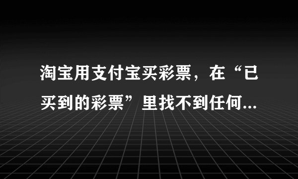 淘宝用支付宝买彩票，在“已买到的彩票”里找不到任何的信息。