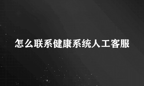 怎么联系健康系统人工客服