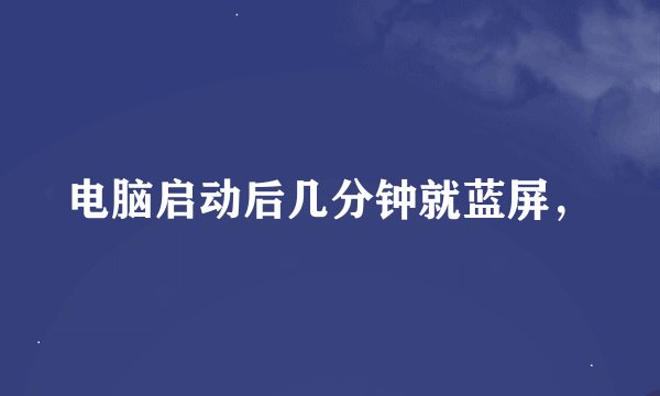 电脑启动后几分钟就蓝屏，