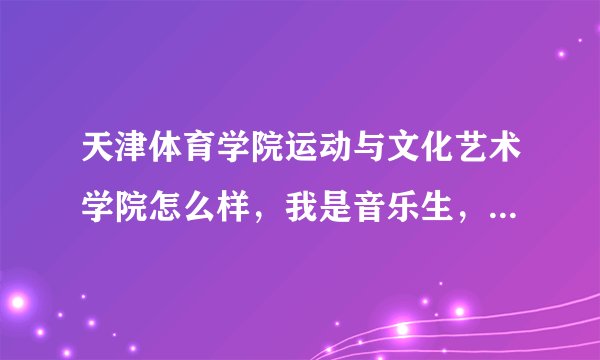天津体育学院运动与文化艺术学院怎么样，我是音乐生，在师资，宿舍等方面说说不，这个学校值得来吗？