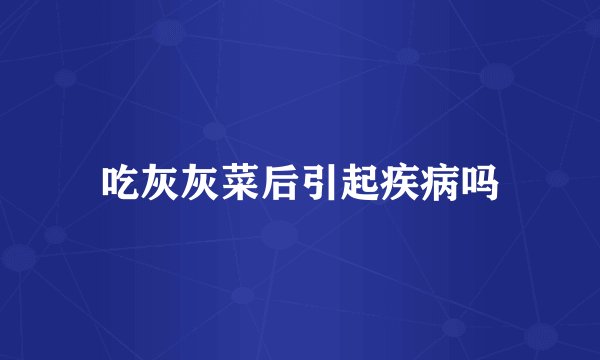 吃灰灰菜后引起疾病吗