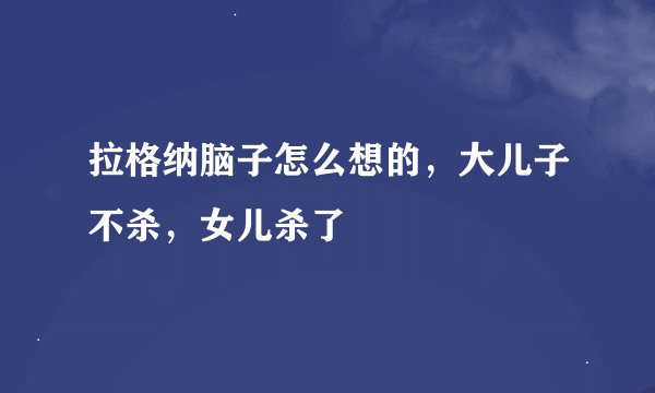 拉格纳脑子怎么想的，大儿子不杀，女儿杀了