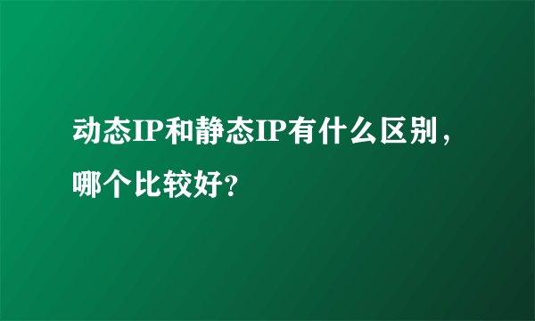 动态IP和静态IP有什么区别，哪个比较好？