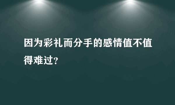 因为彩礼而分手的感情值不值得难过？
