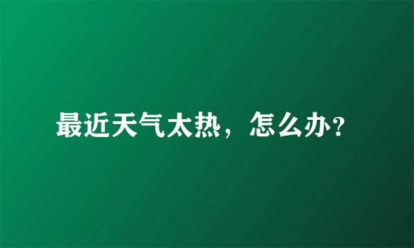 最近天气太热，怎么办？