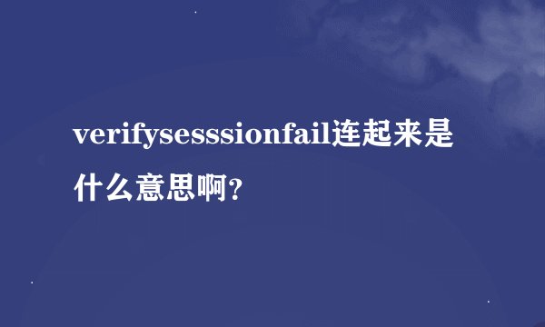 verifysesssionfail连起来是什么意思啊？