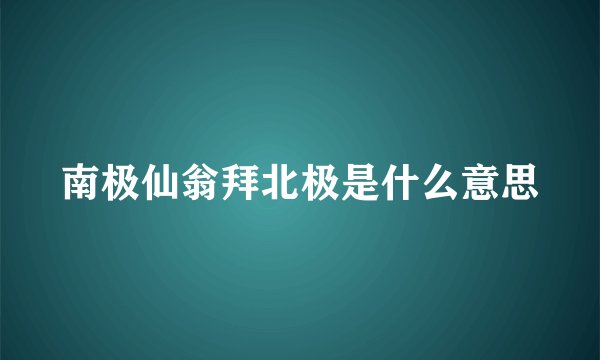 南极仙翁拜北极是什么意思