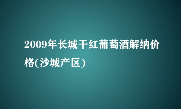 2009年长城干红葡萄酒解纳价格(沙城产区)