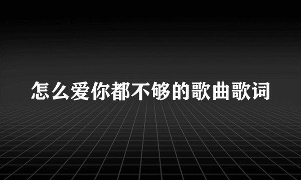 怎么爱你都不够的歌曲歌词