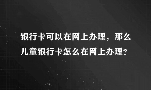 银行卡可以在网上办理，那么儿童银行卡怎么在网上办理？