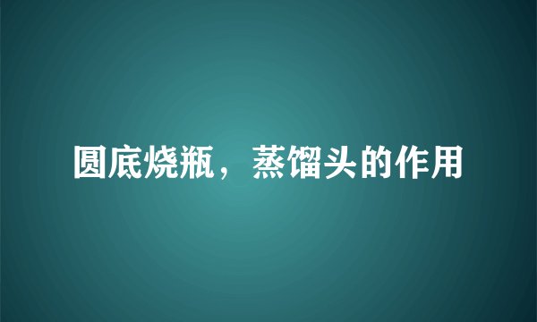 圆底烧瓶，蒸馏头的作用
