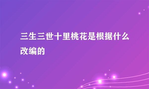 三生三世十里桃花是根据什么改编的