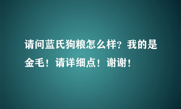 请问蓝氏狗粮怎么样？我的是金毛！请详细点！谢谢！