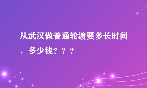 从武汉做普通轮渡要多长时间，多少钱？？？
