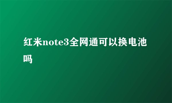 红米note3全网通可以换电池吗