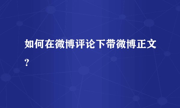 如何在微博评论下带微博正文?