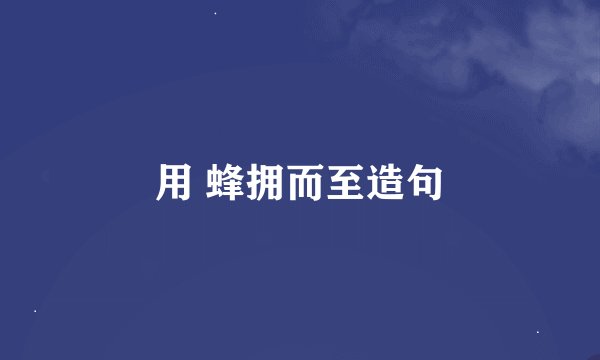 用 蜂拥而至造句
