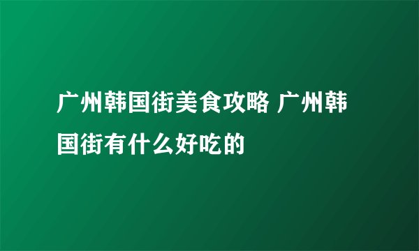 广州韩国街美食攻略 广州韩国街有什么好吃的