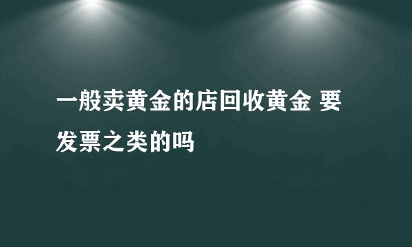 一般卖黄金的店回收黄金 要发票之类的吗