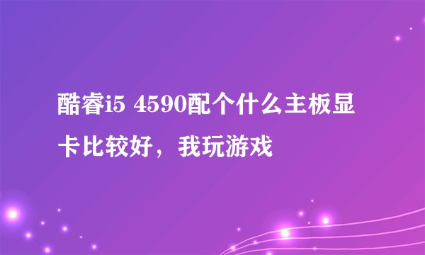 酷睿i5 4590配个什么主板显卡比较好，我玩游戏
