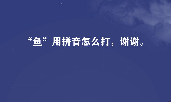 “鱼”用拼音怎么打，谢谢。