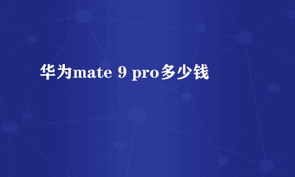 华为mate 9 pro多少钱